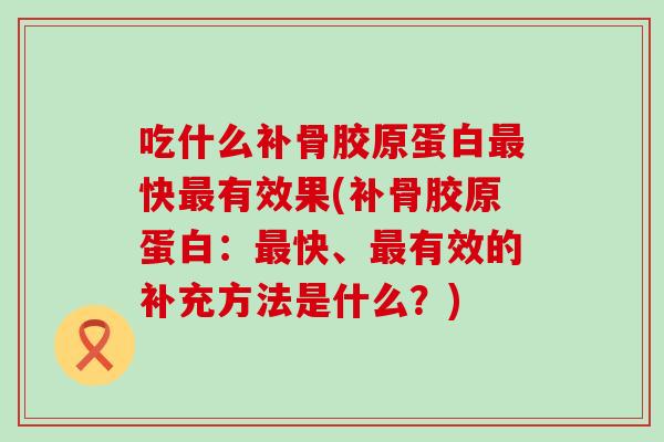 吃什么补骨胶原蛋白最快最有效果(补骨胶原蛋白：最快、最有效的补充方法是什么？)