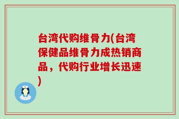 台湾代购维骨力(台湾保健品维骨力成热销商品，代购行业增长迅速)