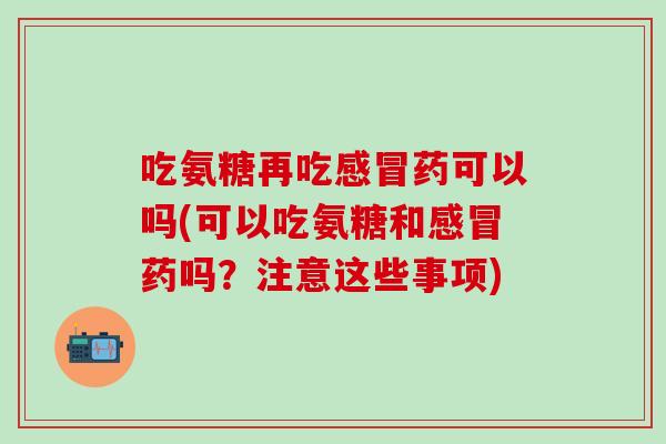 吃氨糖再吃感冒药可以吗(可以吃氨糖和感冒药吗？注意这些事项)