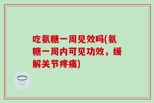吃氨糖一周见效吗(氨糖一周内可见功效，缓解关节疼痛)