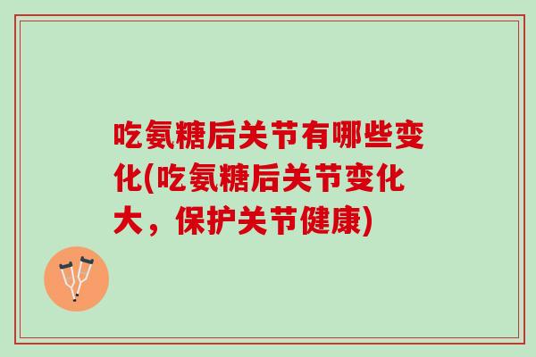 吃氨糖后关节有哪些变化(吃氨糖后关节变化大，保护关节健康)