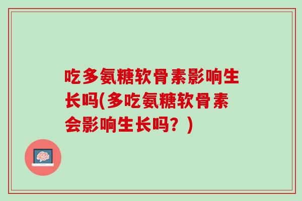 吃多氨糖软骨素影响生长吗(多吃氨糖软骨素会影响生长吗？)