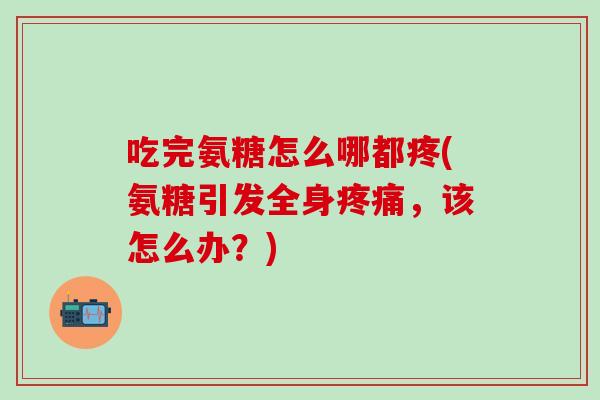 吃完氨糖怎么哪都疼(氨糖引发全身疼痛，该怎么办？)
