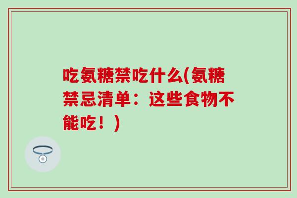 吃氨糖禁吃什么(氨糖禁忌清单：这些食物不能吃！)