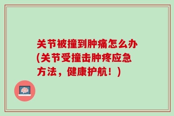关节被撞到肿痛怎么办(关节受撞击肿疼应急方法，健康护航！)