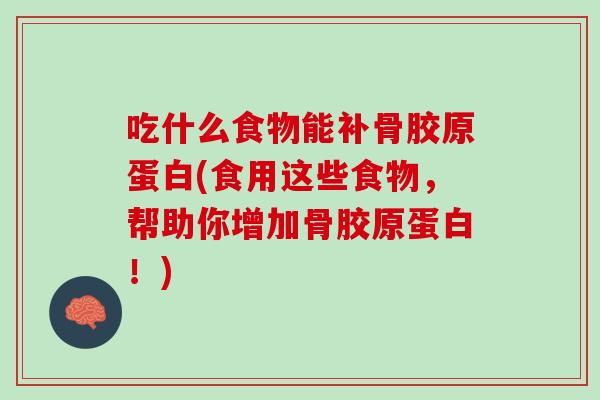 吃什么食物能补骨胶原蛋白(食用这些食物，帮助你增加骨胶原蛋白！)