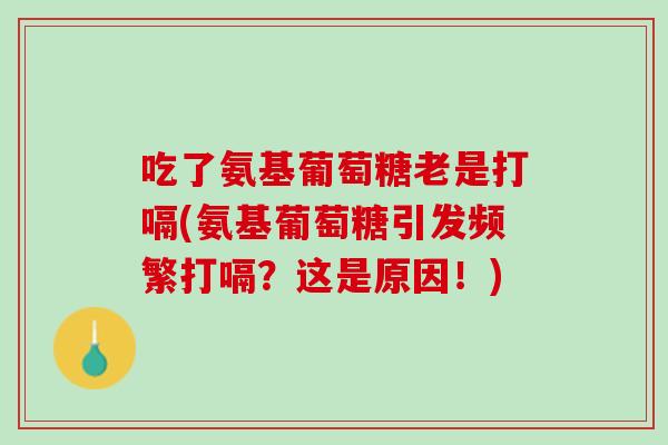 吃了氨基葡萄糖老是打嗝(氨基葡萄糖引发频繁打嗝？这是原因！)