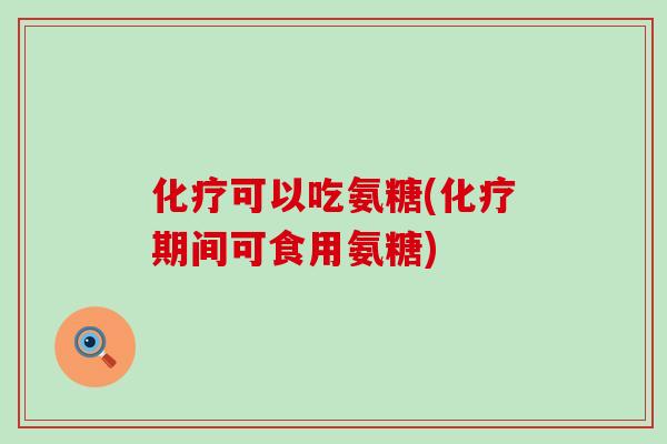 化疗可以吃氨糖(化疗期间可食用氨糖)
