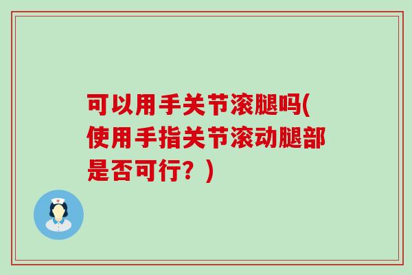 可以用手关节滚腿吗(使用手指关节滚动腿部是否可行？)