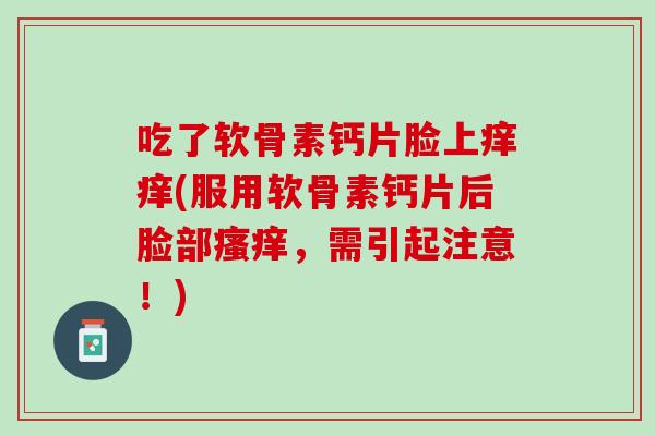 吃了软骨素钙片脸上痒痒(服用软骨素钙片后脸部瘙痒，需引起注意！)