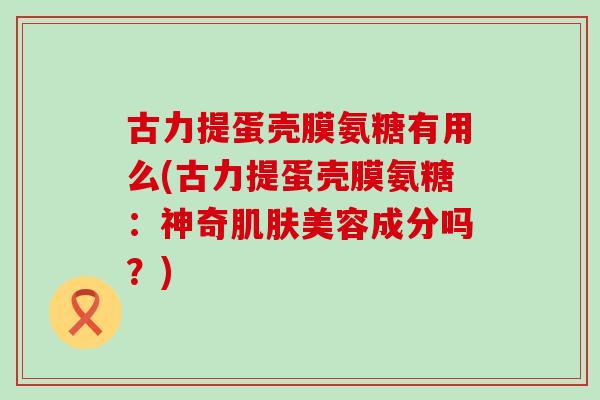 古力提蛋壳膜氨糖有用么(古力提蛋壳膜氨糖：神奇肌肤美容成分吗？)