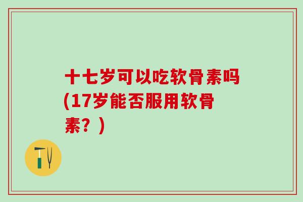 十七岁可以吃软骨素吗(17岁能否服用软骨素？)