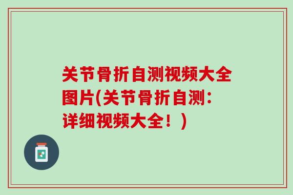 关节骨折自测视频大全图片(关节骨折自测：详细视频大全！)