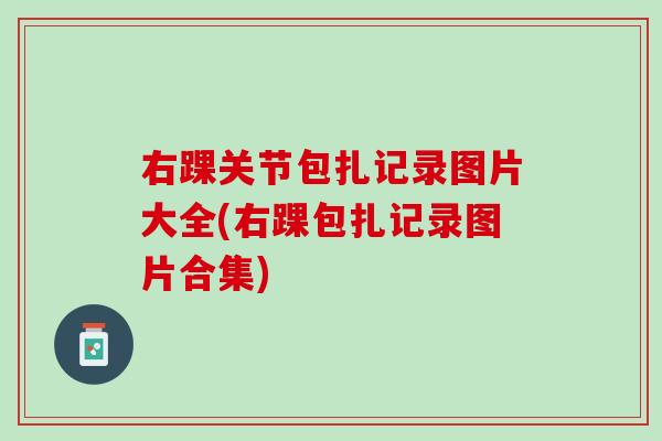 右踝关节包扎记录图片大全(右踝包扎记录图片合集)