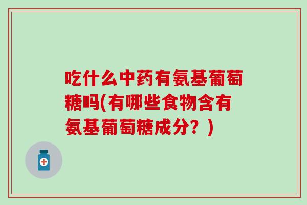吃什么中药有氨基葡萄糖吗(有哪些食物含有氨基葡萄糖成分？)