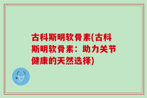 古科斯明软骨素(古科斯明软骨素：助力关节健康的天然选择)
