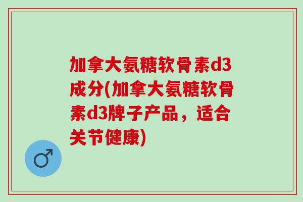 加拿大氨糖软骨素d3成分(加拿大氨糖软骨素d3牌子产品，适合关节健康)