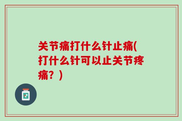关节痛打什么针止痛(打什么针可以止关节疼痛？)