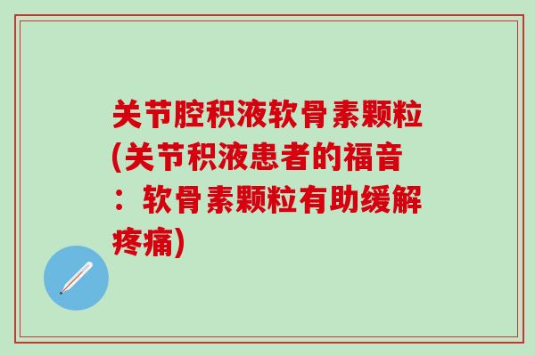 关节腔积液软骨素颗粒(关节积液患者的福音：软骨素颗粒有助缓解疼痛)