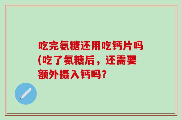 吃完氨糖还用吃钙片吗(吃了氨糖后，还需要额外摄入钙吗？