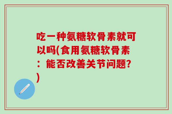 吃一种氨糖软骨素就可以吗(食用氨糖软骨素：能否改善关节问题？)