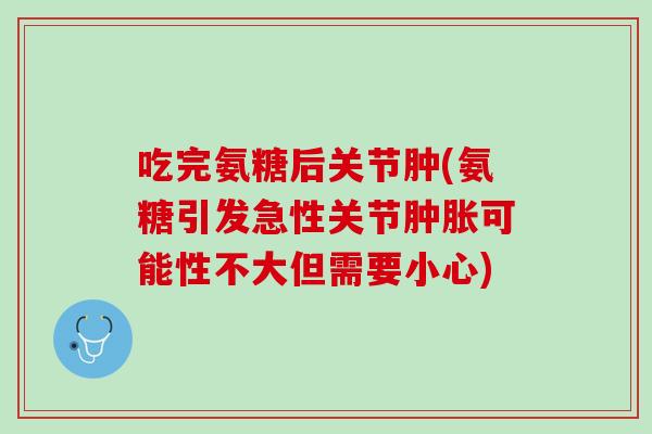 吃完氨糖后关节肿(氨糖引发急性关节肿胀可能性不大但需要小心)