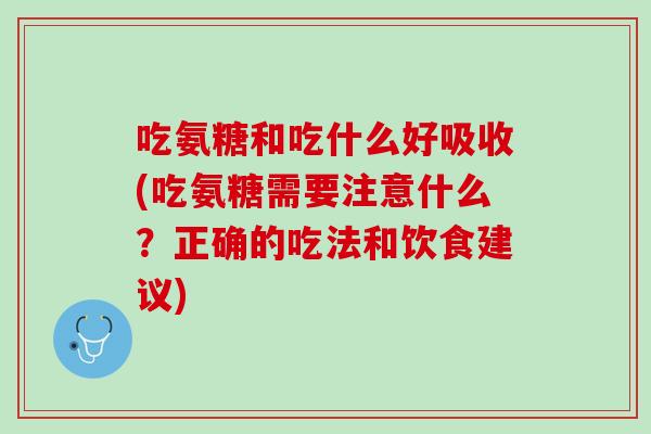 吃氨糖和吃什么好吸收(吃氨糖需要注意什么？正确的吃法和饮食建议)