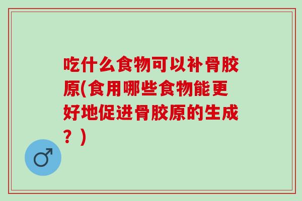 吃什么食物可以补骨胶原(食用哪些食物能更好地促进骨胶原的生成？)