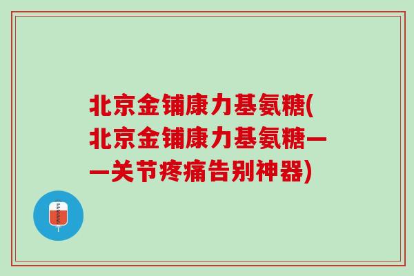 北京金铺康力基氨糖(北京金铺康力基氨糖——关节疼痛告别神器)