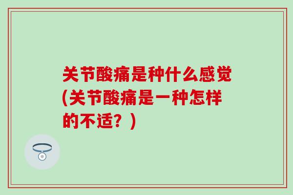 关节酸痛是种什么感觉(关节酸痛是一种怎样的不适？)