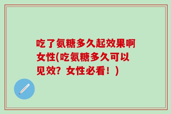 吃了氨糖多久起效果啊女性(吃氨糖多久可以见效？女性必看！)