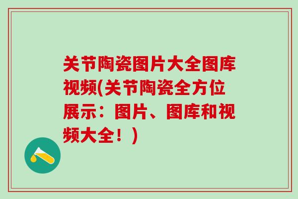 关节陶瓷图片大全图库视频(关节陶瓷全方位展示：图片、图库和视频大全！)