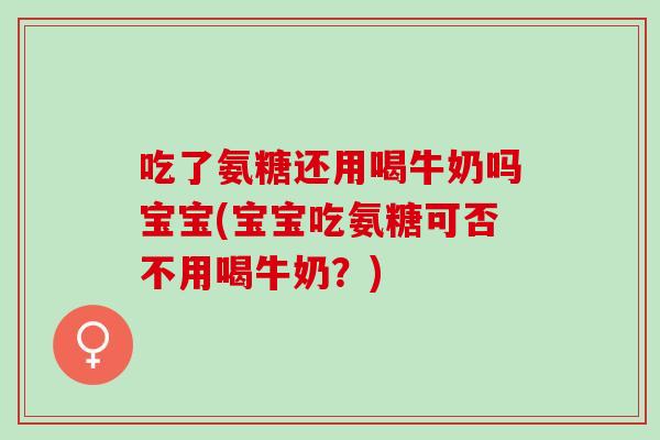 吃了氨糖还用喝牛奶吗宝宝(宝宝吃氨糖可否不用喝牛奶？)