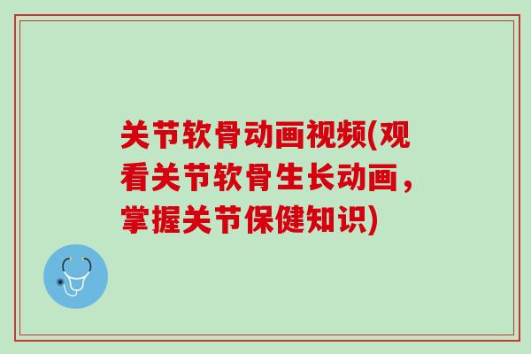 关节软骨动画视频(观看关节软骨生长动画，掌握关节保健知识)