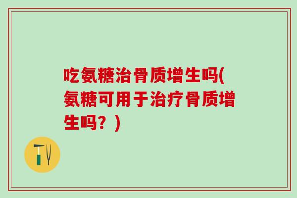 吃氨糖治骨质增生吗(氨糖可用于治疗骨质增生吗？)