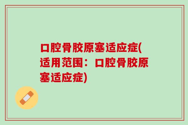 口腔骨胶原塞适应症(适用范围：口腔骨胶原塞适应症)