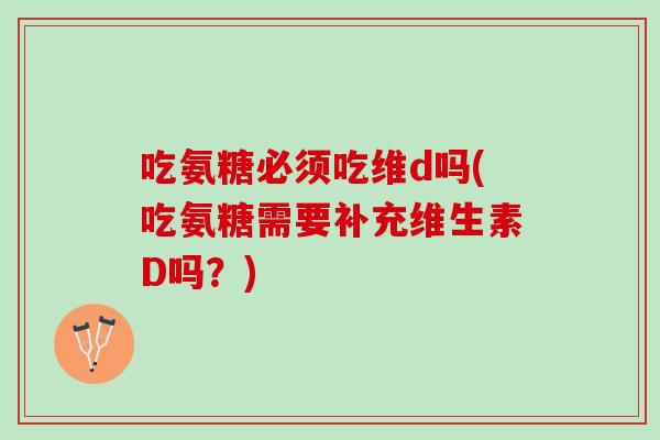 吃氨糖必须吃维d吗(吃氨糖需要补充维生素D吗？)