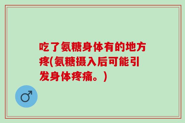 吃了氨糖身体有的地方疼(氨糖摄入后可能引发身体疼痛。)