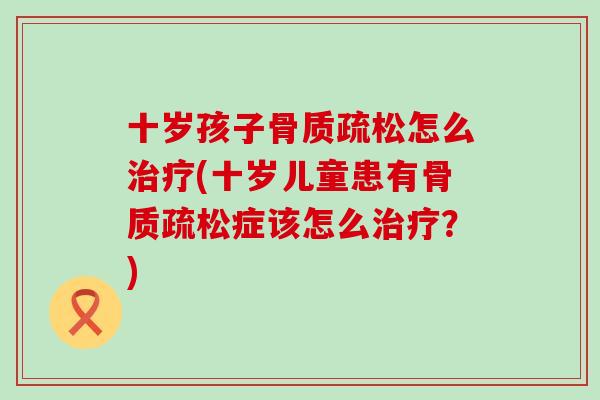 十岁孩子骨质疏松怎么治疗(十岁儿童患有骨质疏松症该怎么治疗？)