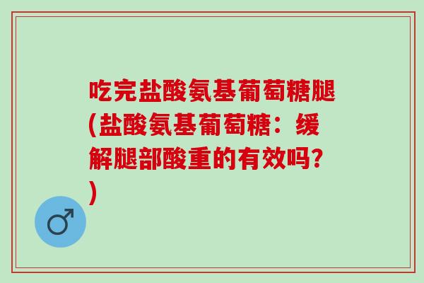 吃完盐酸氨基葡萄糖腿(盐酸氨基葡萄糖：缓解腿部酸重的有效吗？)