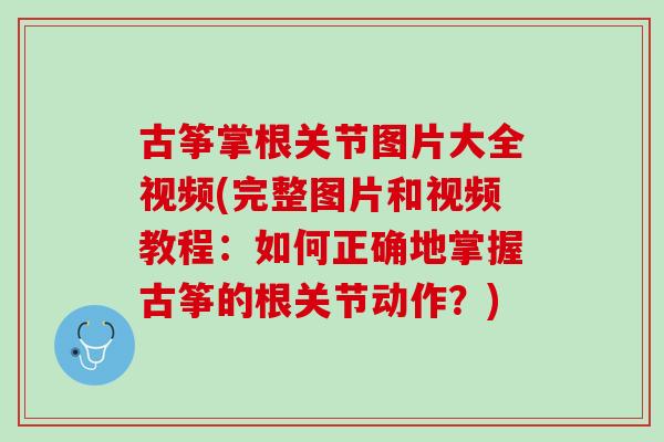 古筝掌根关节图片大全视频(完整图片和视频教程:如何正确地掌握古筝的根关节动作?) 古筝掌根关节图片大全视频(完整图片和视频教程:如何正确地掌握古筝的根关节动作?)