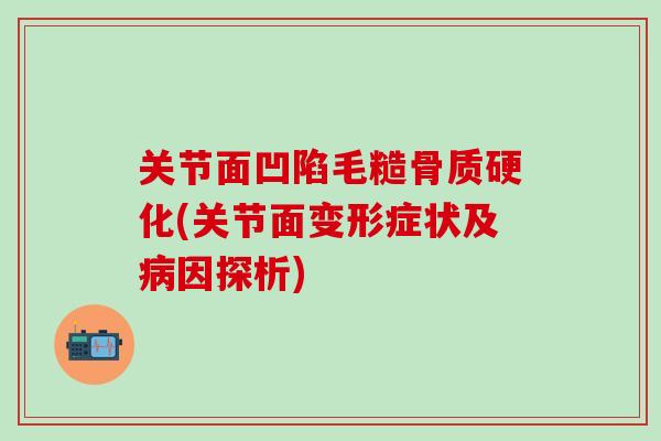 关节面凹陷毛糙骨质硬化(关节面变形症状及因探析) 关节面凹陷毛糙骨质硬化(关节面变形症状及因探析)