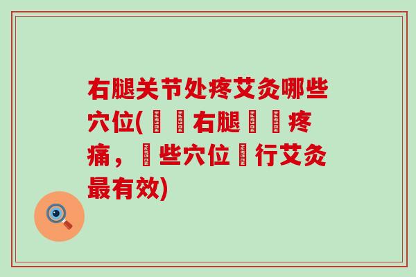 右腿关节处疼艾灸哪些穴位(針對右腿關節疼痛，這些穴位進行艾灸最有效)