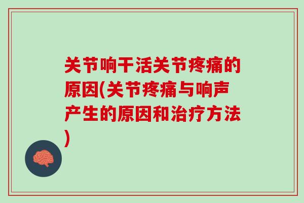 关节响干活关节疼痛的原因(关节疼痛与响声产生的原因和治疗方法)