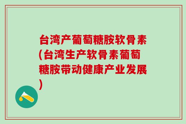 台湾产葡萄糖胺软骨素(台湾生产软骨素葡萄糖胺带动健康产业发展)