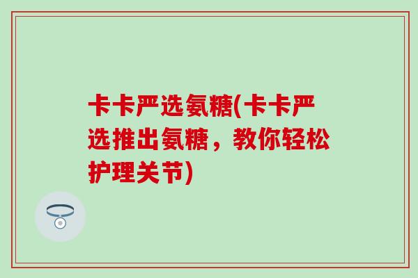 卡卡严选氨糖(卡卡严选推出氨糖，教你轻松护理关节)