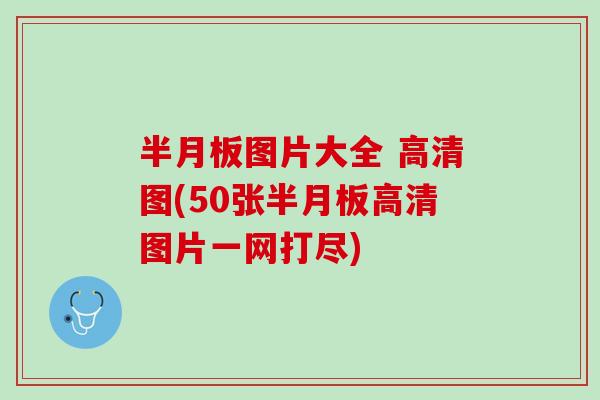 半月板图片大全 高清图(50张半月板高清图片一网打尽)