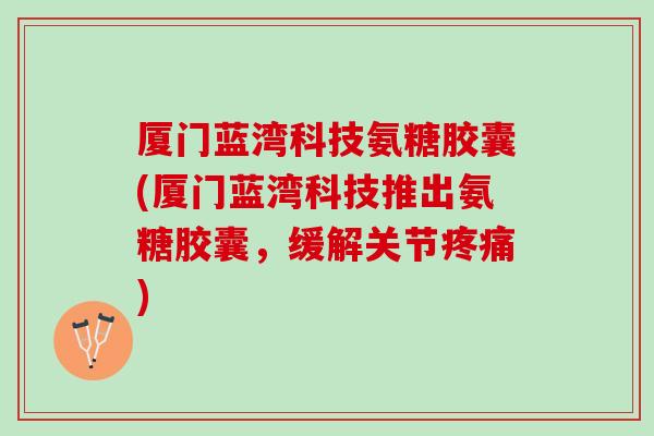厦门蓝湾科技氨糖胶囊(厦门蓝湾科技推出氨糖胶囊，缓解关节疼痛)