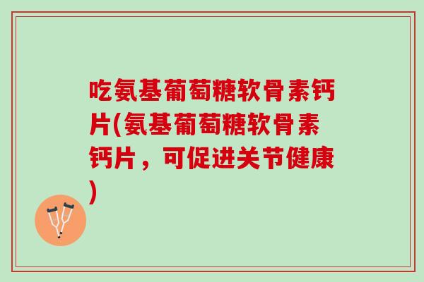 吃氨基葡萄糖软骨素钙片(氨基葡萄糖软骨素钙片，可促进关节健康)