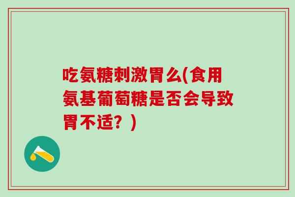 吃氨糖刺激胃么(食用氨基葡萄糖是否会导致胃不适？)